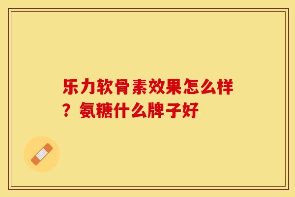 乐力软骨素效果怎么样？氨糖什么牌子好
