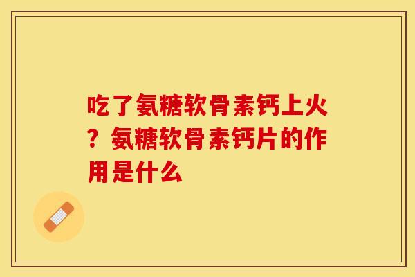 吃了氨糖软骨素钙上火？氨糖软骨素钙片的作用是什么