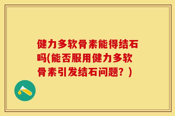 健力多软骨素能得结石吗(能否服用健力多软骨素引发结石问题？)