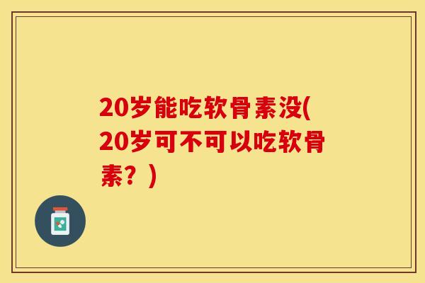 20岁能吃软骨素没(20岁可不可以吃软骨素？)