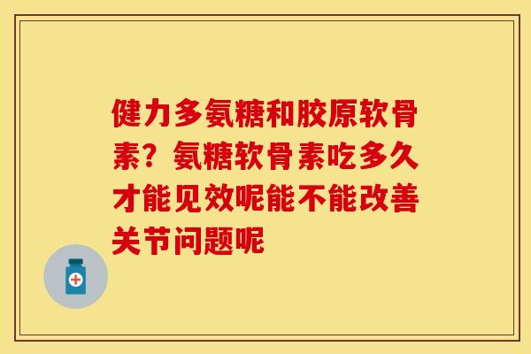 健力多氨糖和胶原软骨素？氨糖软骨素吃多久才能见效呢能不能改善关节问题呢