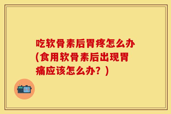 吃软骨素后胃疼怎么办(食用软骨素后出现胃痛应该怎么办？)