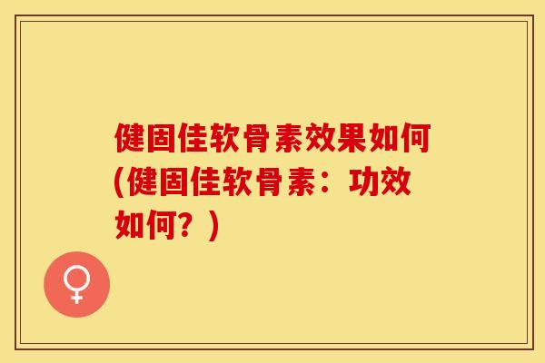 健固佳软骨素效果如何(健固佳软骨素：功效如何？)-第1张图片-关节保镖