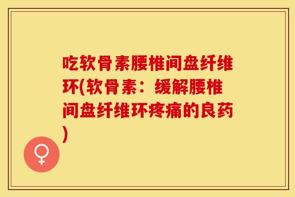 吃软骨素腰椎间盘纤维环(软骨素：缓解腰椎间盘纤维环疼痛的良药)