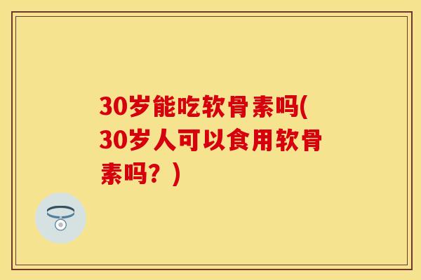 30岁能吃软骨素吗(30岁人可以食用软骨素吗？)