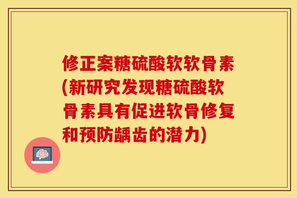 修正案糖硫酸软软骨素(新研究发现糖硫酸软骨素具有促进软骨修复和预防龋齿的潜力)