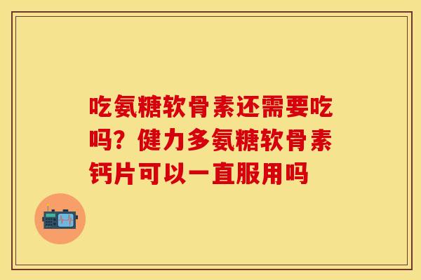 吃氨糖软骨素还需要吃吗？健力多氨糖软骨素钙片可以一直服用吗