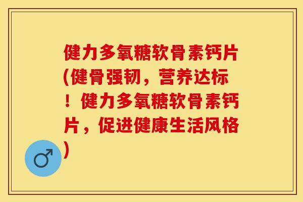 健力多氧糖软骨素钙片(健骨强韧，营养达标！健力多氧糖软骨素钙片，促进健康生活风格)
