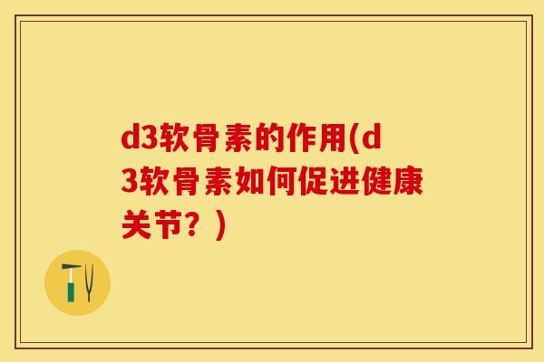 d3软骨素的作用(d3软骨素如何促进健康关节？)