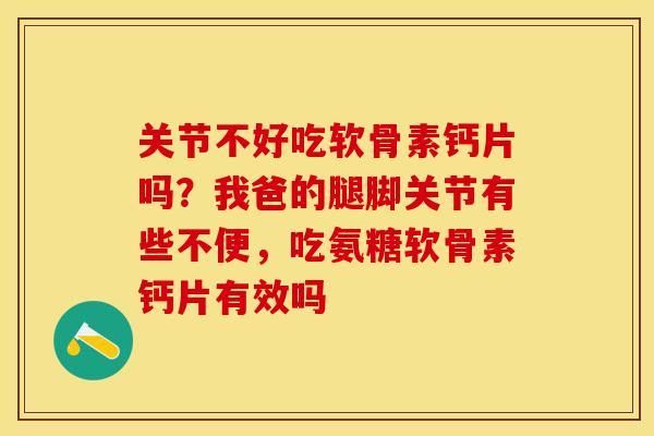 关节不好吃软骨素钙片吗？我爸的腿脚关节有些不便，吃氨糖软骨素钙片有效吗
