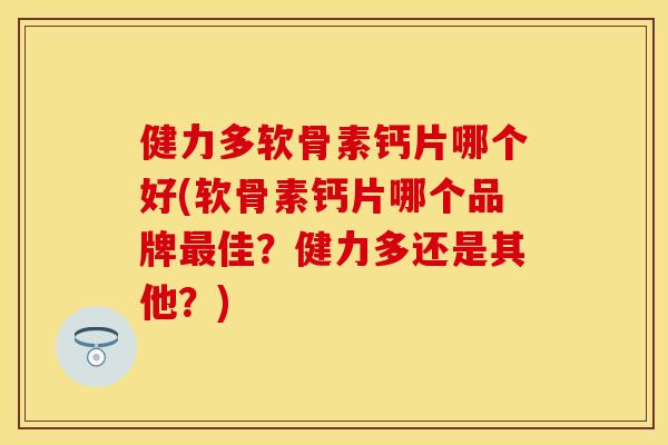 健力多软骨素钙片哪个好(软骨素钙片哪个品牌最佳？健力多还是其他？)