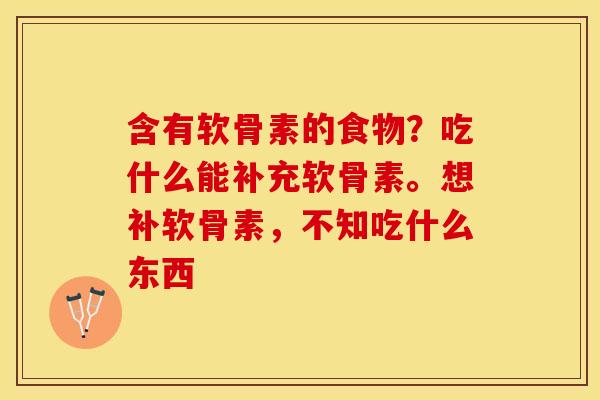 含有软骨素的食物？吃什么能补充软骨素。想补软骨素，不知吃什么东西