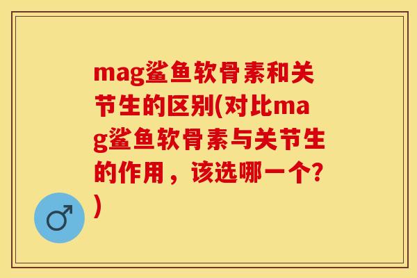 mag鲨鱼软骨素和关节生的区别(对比mag鲨鱼软骨素与关节生的作用，该选哪一个？)