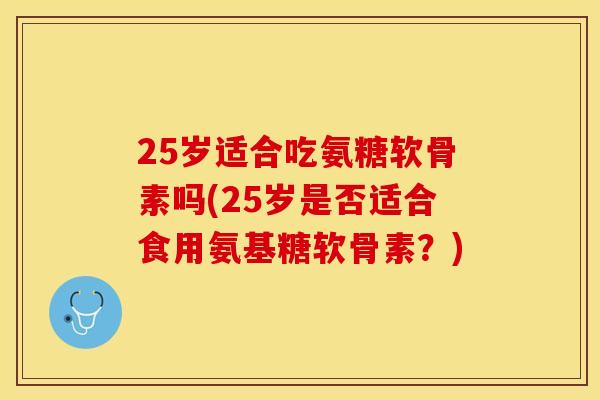 25岁适合吃氨糖软骨素吗(25岁是否适合食用氨基糖软骨素？)