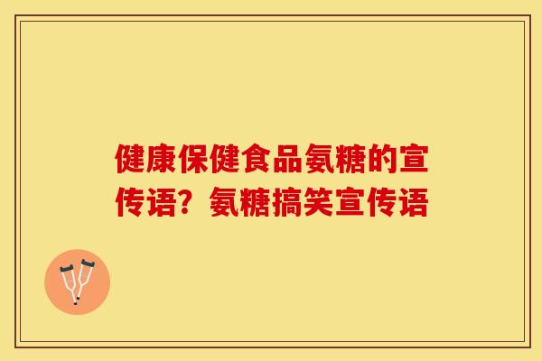 健康保健食品氨糖的宣传语？氨糖搞笑宣传语