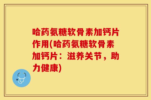 哈药氨糖软骨素加钙片作用(哈药氨糖软骨素加钙片：滋养关节，助力健康)
