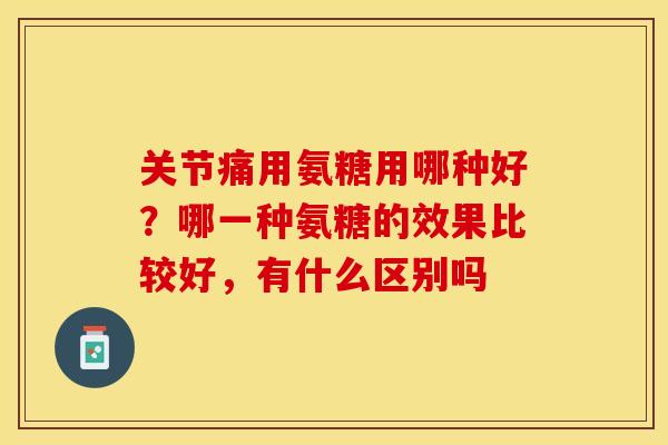 关节痛用氨糖用哪种好？哪一种氨糖的效果比较好，有什么区别吗