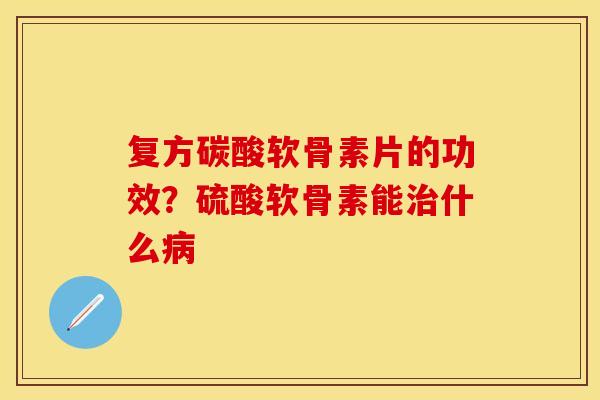 复方碳酸软骨素片的功效？硫酸软骨素能治什么病