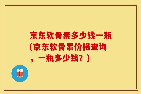 京东软骨素多少钱一瓶(京东软骨素价格查询，一瓶多少钱？)