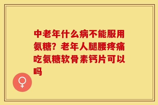 中老年什么病不能服用氨糖？老年人腿腰疼痛吃氨糖软骨素钙片可以吗