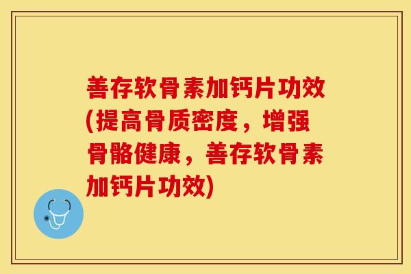 善存软骨素加钙片功效(提高骨质密度，增强骨骼健康，善存软骨素加钙片功效)