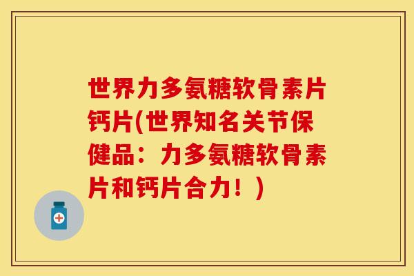 世界力多氨糖软骨素片钙片(世界知名关节保健品：力多氨糖软骨素片和钙片合力！)