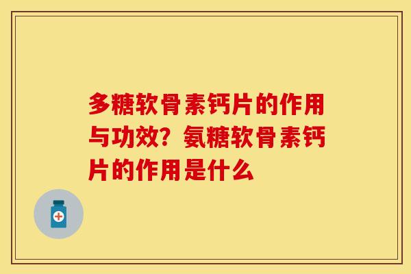 多糖软骨素钙片的作用与功效？氨糖软骨素钙片的作用是什么