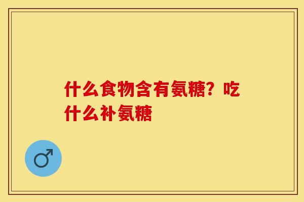 什么食物含有氨糖？吃什么补氨糖