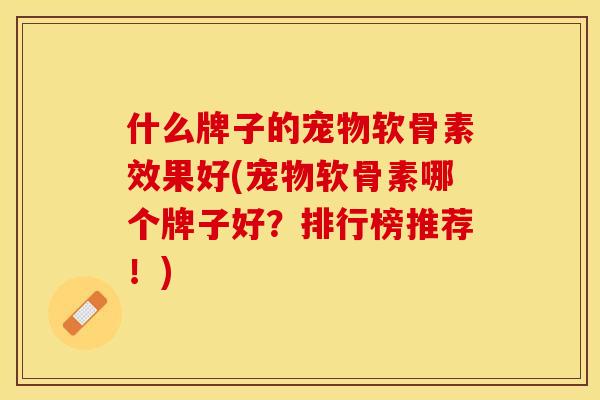 什么牌子的宠物软骨素效果好(宠物软骨素哪个牌子好？排行榜推荐！)