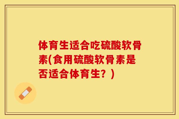 体育生适合吃硫酸软骨素(食用硫酸软骨素是否适合体育生？)-第1张图片-关节保镖