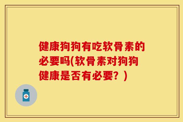 健康狗狗有吃软骨素的必要吗(软骨素对狗狗健康是否有必要？)