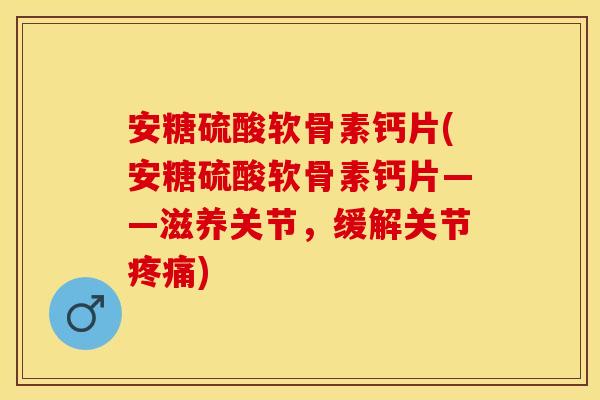 安糖硫酸软骨素钙片(安糖硫酸软骨素钙片——滋养关节，缓解关节疼痛)