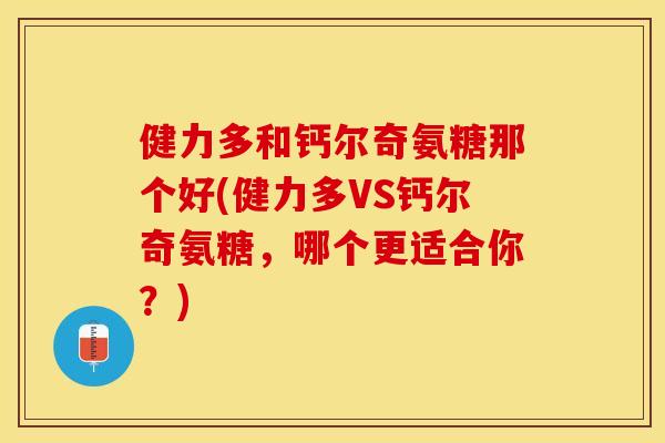 健力多和钙尔奇氨糖那个好(健力多VS钙尔奇氨糖，哪个更适合你？)