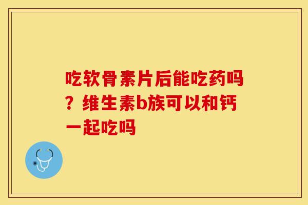 吃软骨素片后能吃药吗？维生素b族可以和钙一起吃吗