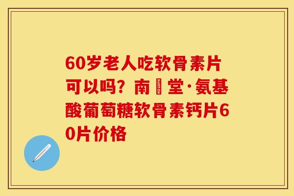 60岁老人吃软骨素片可以吗？南雲堂·氨基酸葡萄糖软骨素钙片60片价格