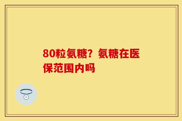 80粒氨糖？氨糖在医保范围内吗