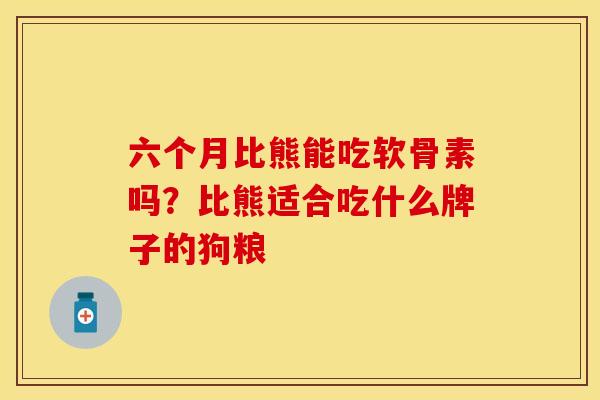 六个月比熊能吃软骨素吗？比熊适合吃什么牌子的狗粮