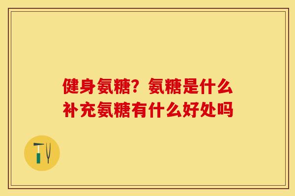 健身氨糖？氨糖是什么补充氨糖有什么好处吗