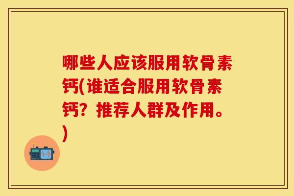 哪些人应该服用软骨素钙(谁适合服用软骨素钙？推荐人群及作用。)