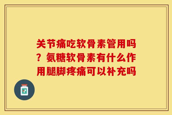 关节痛吃软骨素管用吗？氨糖软骨素有什么作用腿脚疼痛可以补充吗