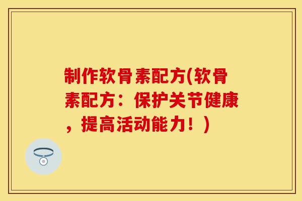 制作软骨素配方(软骨素配方：保护关节健康，提高活动能力！)
