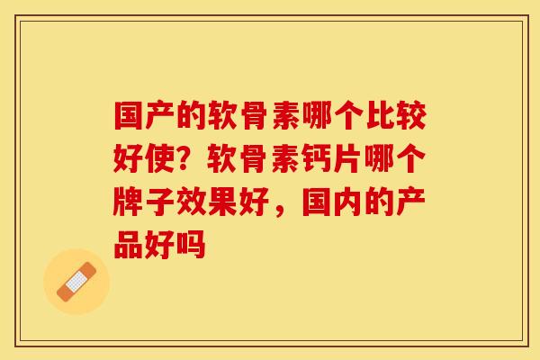 国产的软骨素哪个比较好使？软骨素钙片哪个牌子效果好，国内的产品好吗