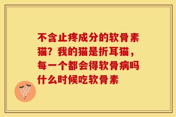 不含止疼成分的软骨素猫？我的猫是折耳猫，每一个都会得软骨病吗什么时候吃软骨素