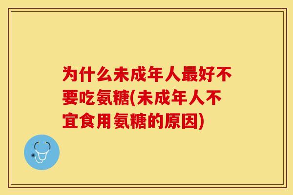 为什么未成年人最好不要吃氨糖(未成年人不宜食用氨糖的原因)