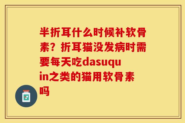 半折耳什么时候补软骨素？折耳猫没发病时需要每天吃dasuquin之类的猫用软骨素吗