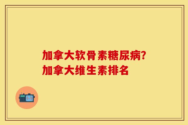 加拿大软骨素糖尿病？加拿大维生素排名