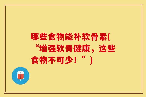 哪些食物能补软骨素(“增强软骨健康，这些食物不可少！”)