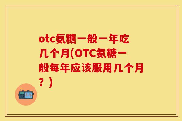 otc氨糖一般一年吃几个月(OTC氨糖一般每年应该服用几个月？)