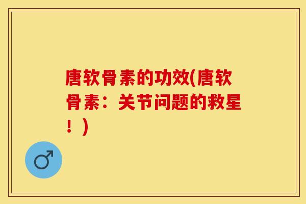 唐软骨素的功效(唐软骨素：关节问题的救星！)