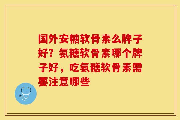 国外安糖软骨素么牌子好？氨糖软骨素哪个牌子好，吃氨糖软骨素需要注意哪些